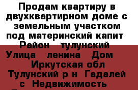 Продам квартиру в двухквартирном доме с земельным участком под материнский капит › Район ­ тулунский › Улица ­ ленина › Дом ­ 27 - Иркутская обл., Тулунский р-н, Гадалей с. Недвижимость » Дома, коттеджи, дачи продажа   . Иркутская обл.